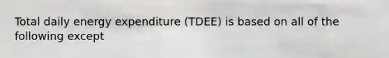 Total daily energy expenditure (TDEE) is based on all of the following except