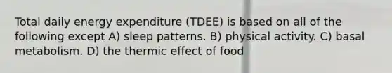 Total daily energy expenditure (TDEE) is based on all of the following except A) sleep patterns. B) physical activity. C) basal metabolism. D) the thermic effect of food