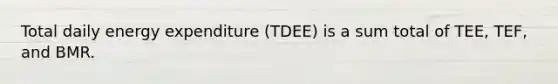 Total daily energy expenditure (TDEE) is a sum total of TEE, TEF, and BMR.