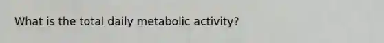 What is the total daily metabolic activity?
