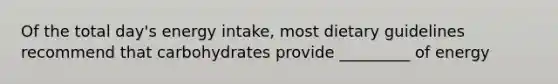 Of the total day's energy intake, most dietary guidelines recommend that carbohydrates provide _________ of energy