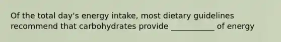 Of the total day's energy intake, most dietary guidelines recommend that carbohydrates provide ___________ of energy