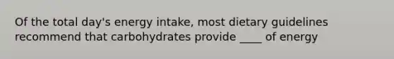 Of the total day's energy intake, most dietary guidelines recommend that carbohydrates provide ____ of energy
