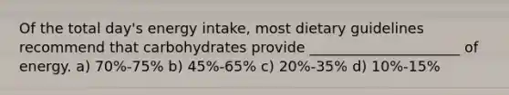 Of the total day's energy intake, most dietary guidelines recommend that carbohydrates provide _____________________ of energy. a) 70%-75% b) 45%-65% c) 20%-35% d) 10%-15%