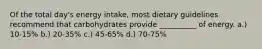 Of the total day's energy intake, most dietary guidelines recommend that carbohydrates provide __________ of energy. a.) 10-15% b.) 20-35% c.) 45-65% d.) 70-75%