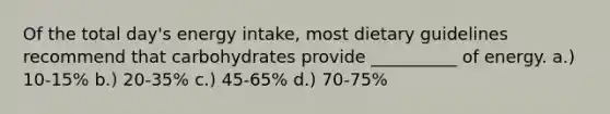 Of the total day's energy intake, most dietary guidelines recommend that carbohydrates provide __________ of energy. a.) 10-15% b.) 20-35% c.) 45-65% d.) 70-75%