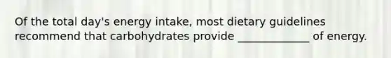 Of the total day's energy intake, most dietary guidelines recommend that carbohydrates provide _____________ of energy.