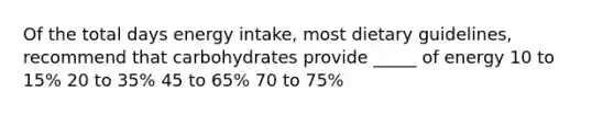 Of the total days energy intake, most dietary guidelines, recommend that carbohydrates provide _____ of energy 10 to 15% 20 to 35% 45 to 65% 70 to 75%