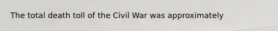 The total death toll of the Civil War was approximately