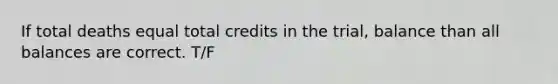 If total deaths equal total credits in the trial, balance than all balances are correct. T/F