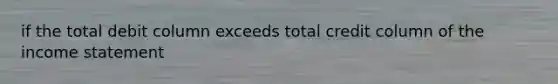 if the total debit column exceeds total credit column of the income statement