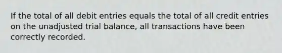 If the total of all debit entries equals the total of all credit entries on the unadjusted trial​ balance, all transactions have been correctly recorded.