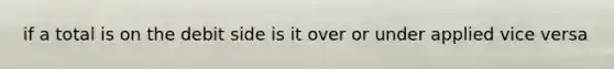 if a total is on the debit side is it over or under applied vice versa
