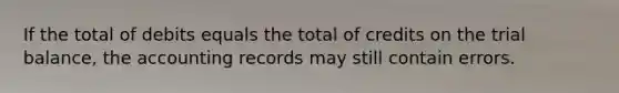 If the total of debits equals the total of credits on the trial balance, the accounting records may still contain errors.