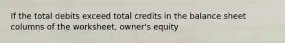 If the total debits exceed total credits in the balance sheet columns of the worksheet, owner's equity