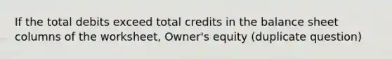 If the total debits exceed total credits in the balance sheet columns of the worksheet, Owner's equity (duplicate question)