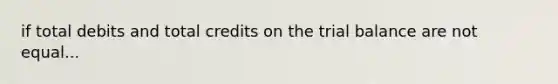 if total debits and total credits on the trial balance are not equal...