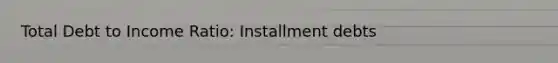 Total Debt to Income Ratio: Installment debts