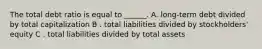 The total debt ratio is equal to ______. A. long-term debt divided by total capitalization B . total liabilities divided by stockholders' equity C . total liabilities divided by total assets