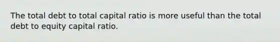 The total debt to total capital ratio is more useful than the total debt to equity capital ratio.