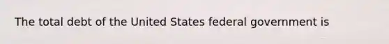 The total debt of the United States federal government is