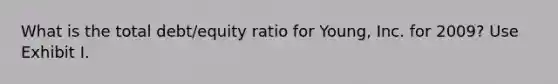 What is the total debt/equity ratio for Young, Inc. for 2009? Use Exhibit I.