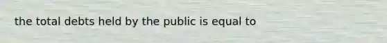 the total debts held by the public is equal to