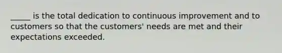 _____ is the total dedication to continuous improvement and to customers so that the customers' needs are met and their expectations exceeded.