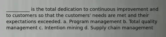 __________ is the total dedication to continuous improvement and to customers so that the customers' needs are met and their expectations exceeded. a. Program management b. Total quality management c. Intention mining d. Supply chain management