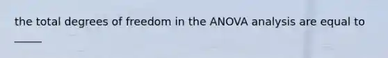 the total degrees of freedom in the ANOVA analysis are equal to _____