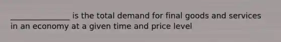 _______________ is the total demand for final goods and services in an economy at a given time and price level