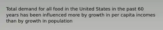 Total demand for all food in the United States in the past 60 years has been influenced more by growth in per capita incomes than by growth in population