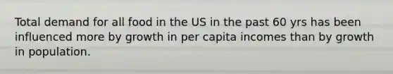 Total demand for all food in the US in the past 60 yrs has been influenced more by growth in per capita incomes than by growth in population.