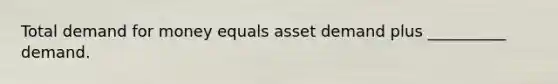 Total demand for money equals asset demand plus __________ demand.