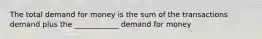 The total demand for money is the sum of the transactions demand plus the ____________ demand for money