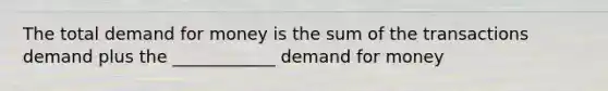 The total demand for money is the sum of the transactions demand plus the ____________ demand for money