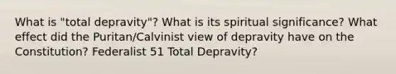 What is "total depravity"? What is its spiritual significance? What effect did the Puritan/Calvinist view of depravity have on the Constitution? Federalist 51 Total Depravity?