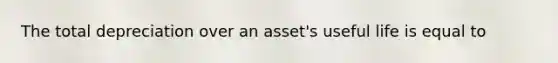 The total depreciation over an asset's useful life is equal to