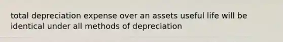 total depreciation expense over an assets useful life will be identical under all methods of depreciation