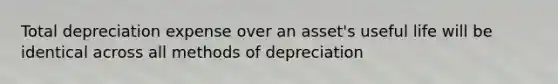 Total depreciation expense over an asset's useful life will be identical across all methods of depreciation