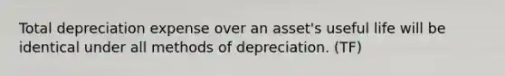 Total depreciation expense over an asset's useful life will be identical under all methods of depreciation. (TF)