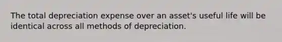 The total depreciation expense over an asset's useful life will be identical across all methods of depreciation.