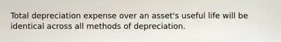 Total depreciation expense over an asset's useful life will be identical across all methods of depreciation.