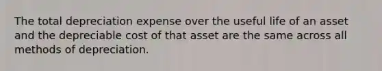 The total depreciation expense over the useful life of an asset and the depreciable cost of that asset are the same across all methods of depreciation.