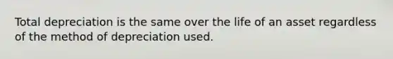 Total depreciation is the same over the life of an asset regardless of the method of depreciation used.
