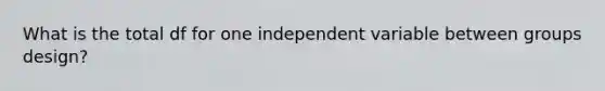 What is the total df for one independent variable between groups design?