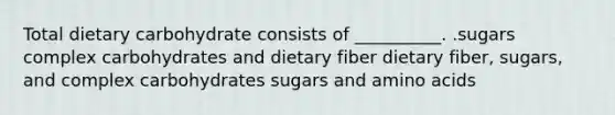 Total dietary carbohydrate consists of __________. .sugars complex carbohydrates and dietary fiber dietary fiber, sugars, and complex carbohydrates sugars and <a href='https://www.questionai.com/knowledge/k9gb720LCl-amino-acids' class='anchor-knowledge'>amino acids</a>