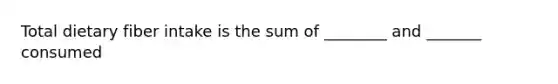 Total dietary fiber intake is the sum of ________ and _______ consumed