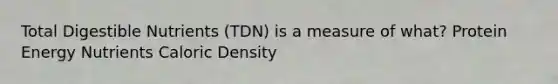 Total Digestible Nutrients (TDN) is a measure of what? Protein Energy Nutrients Caloric Density