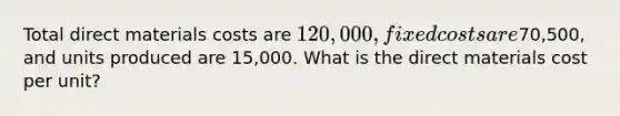 Total direct materials costs are 120,000, fixed costs are70,500, and units produced are 15,000. What is the direct materials cost per unit?